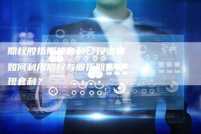 期权股指期货套利：投资者如何利用期权与股指期货实现套利？