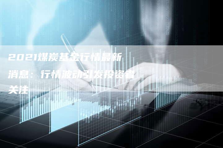 2021煤炭基金行情最新消息：行情波动引发投资者关注