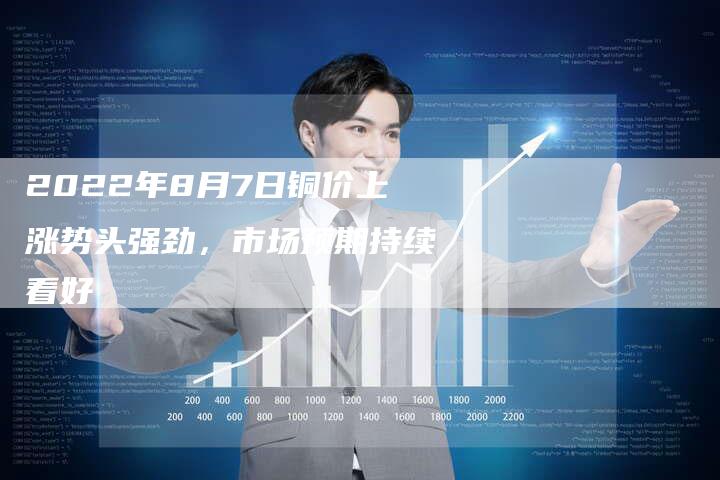 2022年8月7日铜价上涨势头强劲，市场预期持续看好