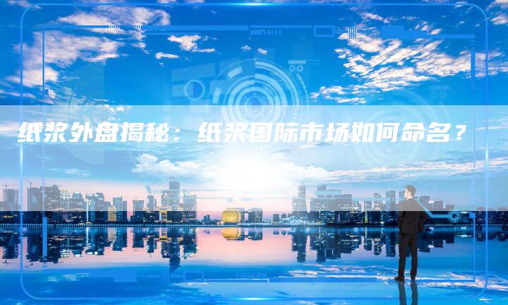 纸浆外盘揭秘：纸浆国际市场如何命名？