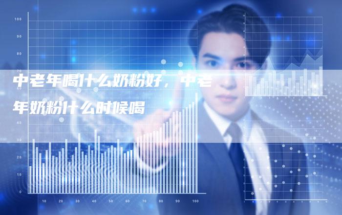 中老年喝什么奶粉好，中老年奶粉什么时候喝