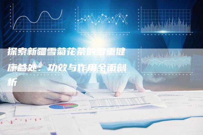探索新疆雪菊花茶的多重健康益处：功效与作用全面剖析