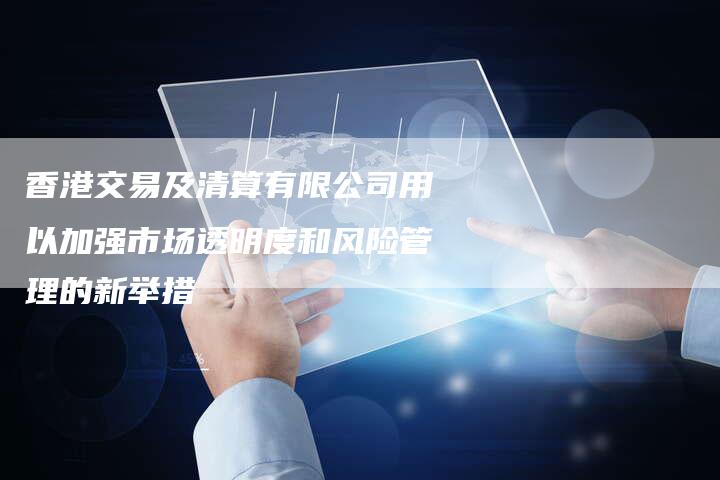 香港交易及清算有限公司用以加强市场透明度和风险管理的新举措