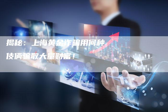 揭秘：上海黄金诈骗用何种伎俩骗取大量财富！