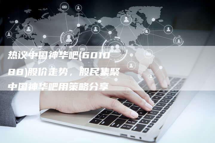 热议中国神华吧(601088)股价走势，股民集聚中国神华吧用策略分享