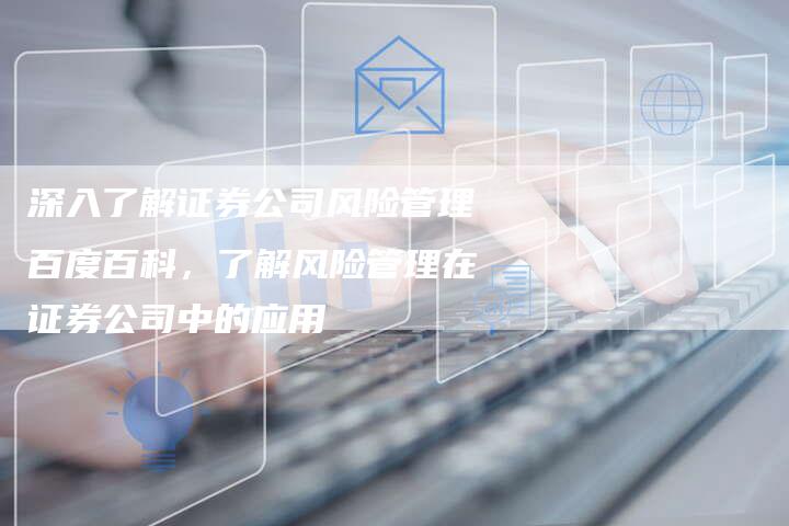 深入了解证券公司风险管理百度百科，了解风险管理在证券公司中的应用