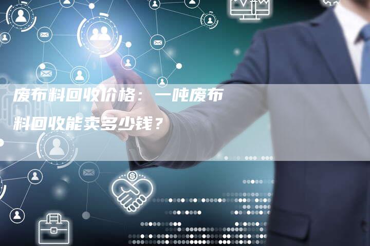 废布料回收价格：一吨废布料回收能卖多少钱？