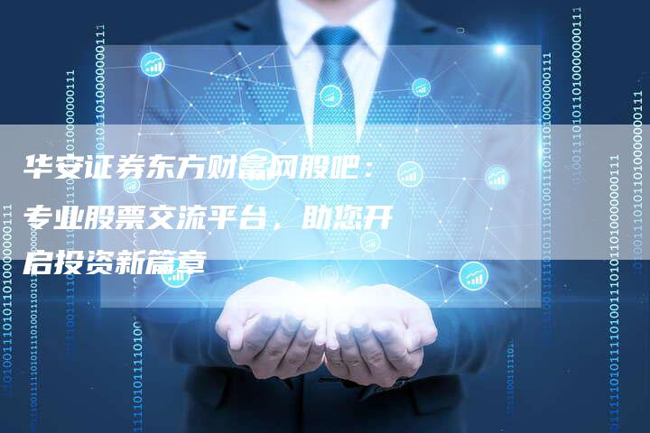华安证券东方财富网股吧：专业股票交流平台，助您开启投资新篇章
