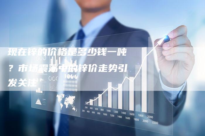 现在锌的价格是多少钱一吨？市场震荡中的锌价走势引发关注
