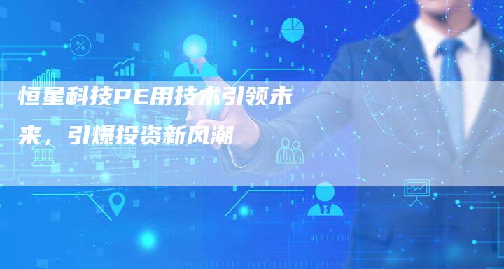 恒星科技PE用技术引领未来，引爆投资新风潮