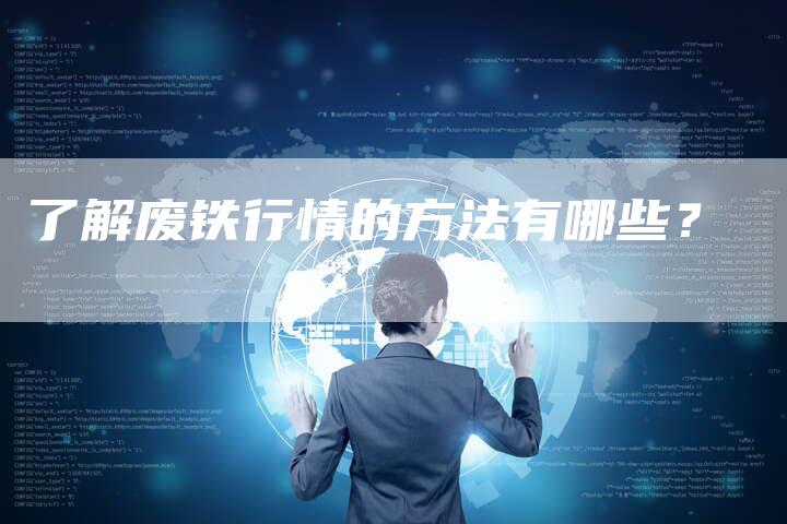 了解废铁行情的方法有哪些？