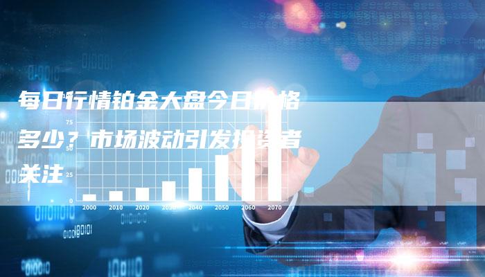 每日行情铂金大盘今日价格多少？市场波动引发投资者关注
