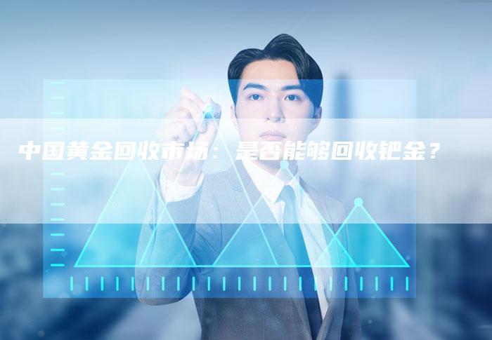 中国黄金回收市场：是否能够回收钯金？
