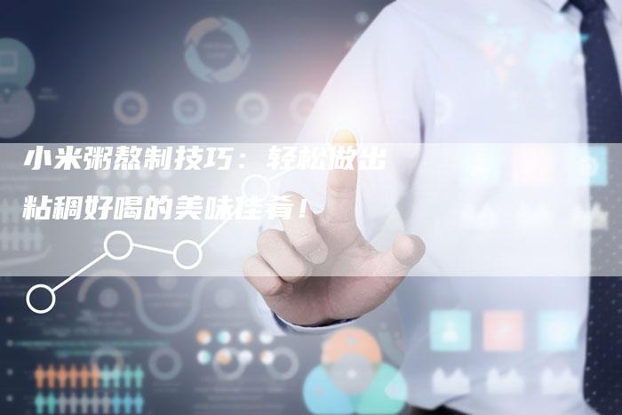 小米粥熬制技巧：轻松做出粘稠好喝的美味佳肴！