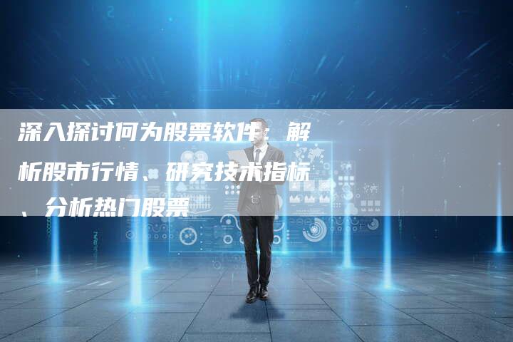 深入探讨何为股票软件：解析股市行情、研究技术指标、分析热门股票