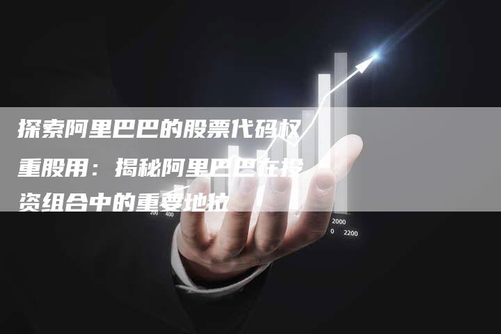 探索阿里巴巴的股票代码权重股用：揭秘阿里巴巴在投资组合中的重要地位