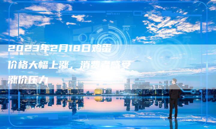 2023年2月18日鸡蛋价格大幅上涨，消费者感受涨价压力