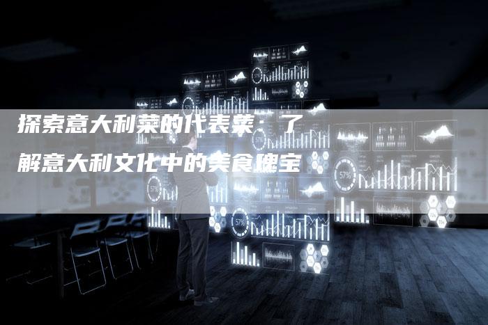 探索意大利菜的代表菜：了解意大利文化中的美食瑰宝