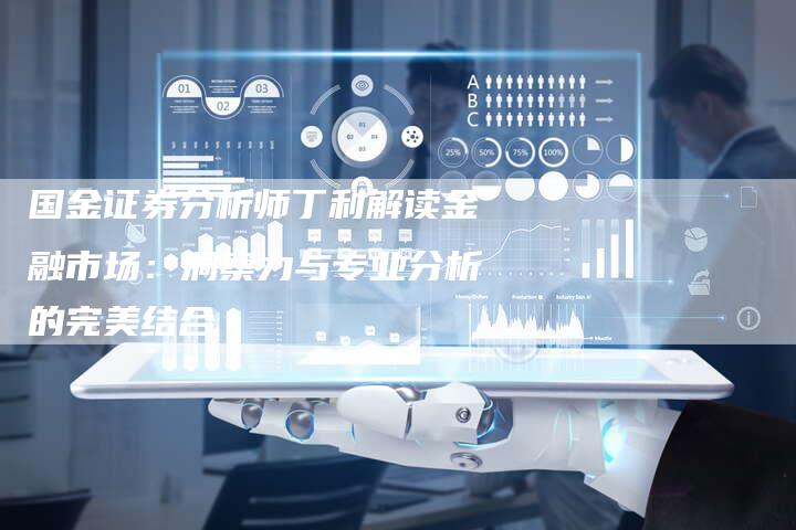 国金证券分析师丁利解读金融市场：洞察力与专业分析的完美结合