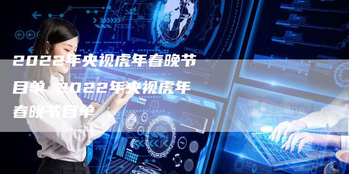 2022年央视虎年春晚节目单 2022年央视虎年春晚节目单