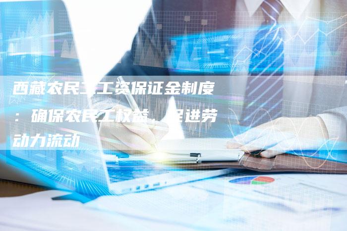 西藏农民工工资保证金制度：确保农民工权益，促进劳动力流动
