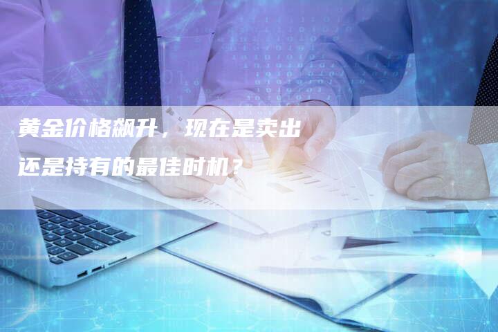 黄金价格飙升，现在是卖出还是持有的最佳时机？