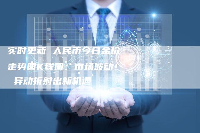 实时更新 人民币今日金价走势图K线图：市场波动！ 异动折射出新机遇