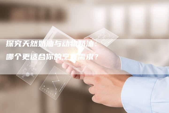 探究天然奶油与动物奶油：哪个更适合你的烹饪需求？