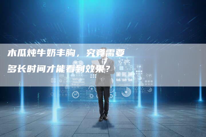 木瓜炖牛奶丰胸,究竟需要多长时间才能看到效果?