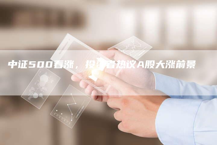 中证500看涨，投资者热议A股大涨前景