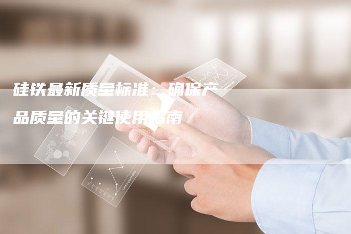 硅铁最新质量标准：确保产品质量的关键使用指南