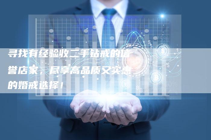 寻找有经验收二手钻戒的信誉店家，尽享高品质又实惠的婚戒选择！