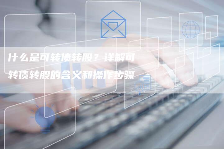 什么是可转债转股？详解可转债转股的含义和操作步骤