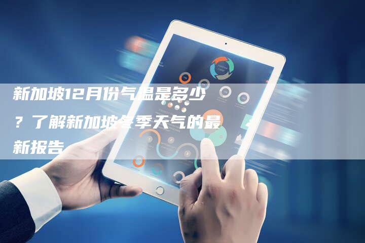 新加坡12月份气温是多少？了解新加坡冬季天气的最新报告
