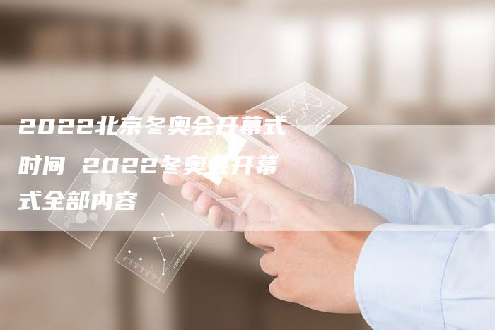 2022北京冬奥会开幕式时间 2022冬奥会开幕式全部内容