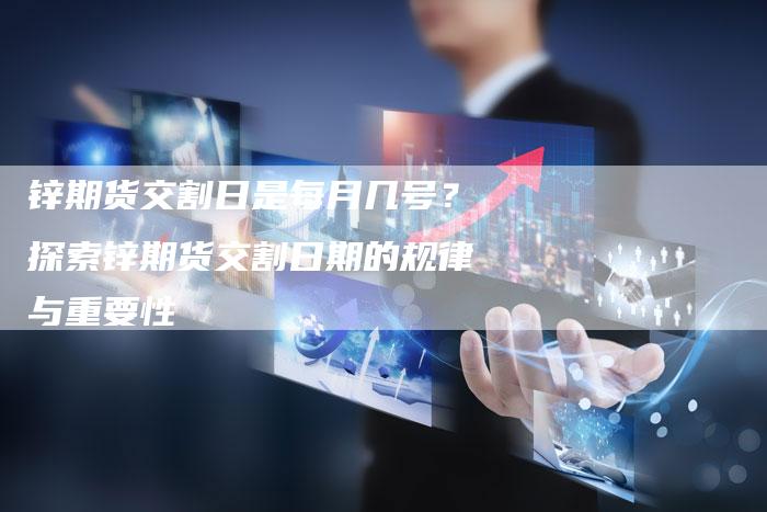 锌期货交割日是每月几号？探索锌期货交割日期的规律与重要性