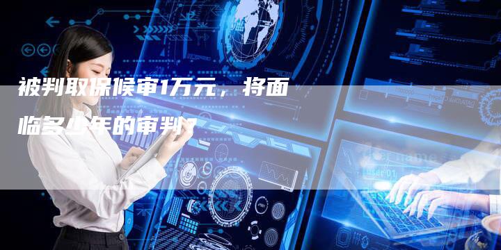 被判取保候审1万元，将面临多少年的审判？