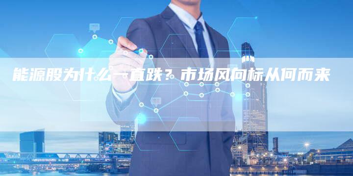 能源股为什么一直跌？市场风向标从何而来