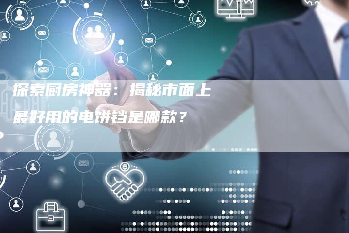 探索厨房神器：揭秘市面上最好用的电饼铛是哪款？