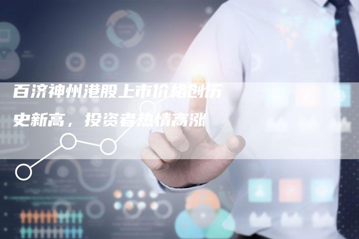 百济神州港股上市价格创历史新高，投资者热情高涨