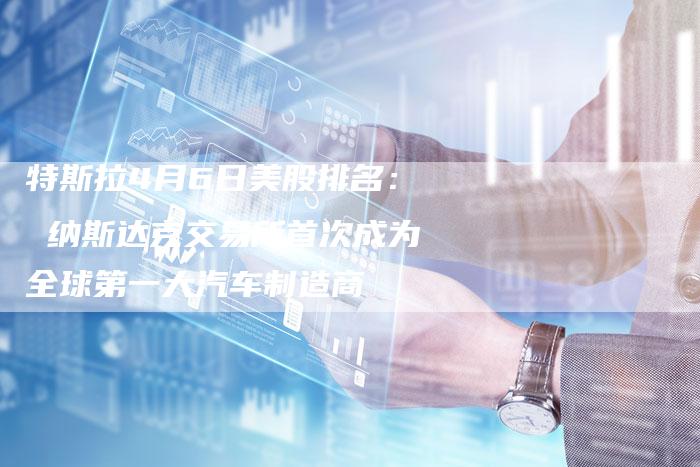 特斯拉4月6日美股排名： 纳斯达克交易所首次成为全球第一大汽车制造商