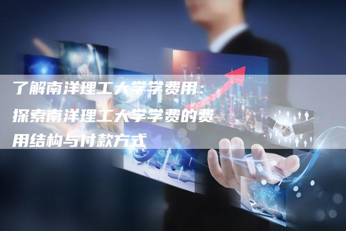 了解南洋理工大学学费用：探索南洋理工大学学费的费用结构与付款方式