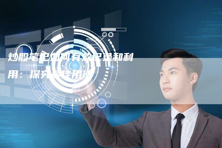 炒股笔记如何有效记录和利用：探究最佳用法