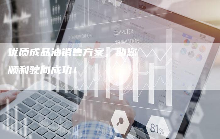 优质成品油销售方案，助您顺利驶向成功！