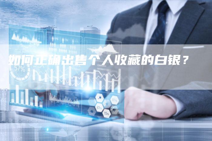 如何正确出售个人收藏的白银？