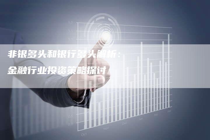 非银多头和银行多头解析：金融行业投资策略探讨