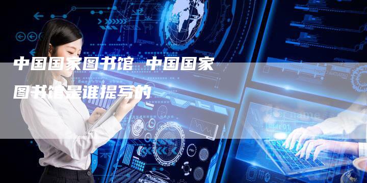 中国国家图书馆 中国国家图书馆是谁提写的