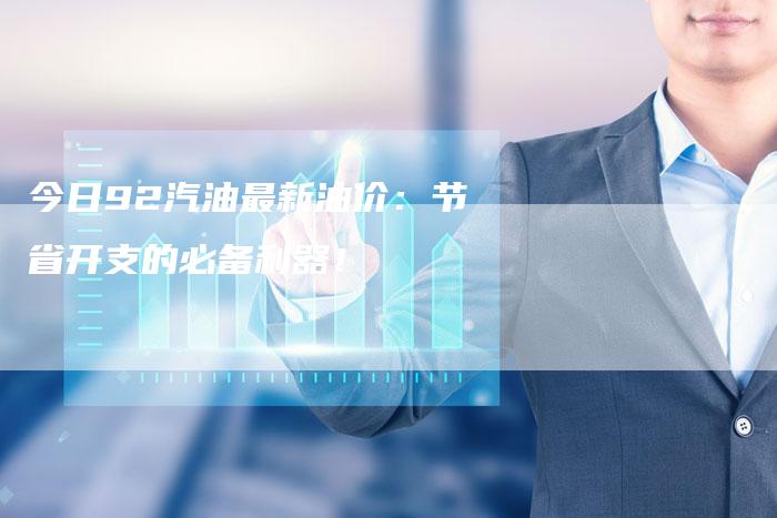 今日92汽油最新油价：节省开支的必备利器！