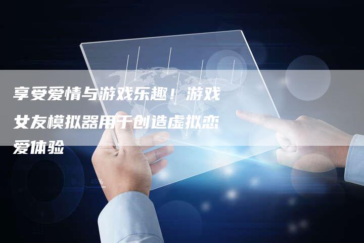 享受爱情与游戏乐趣！游戏女友模拟器用于创造虚拟恋爱体验