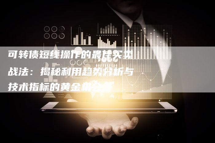 可转债短线操作的最佳买卖战法：揭秘利用趋势分析与技术指标的黄金机会
